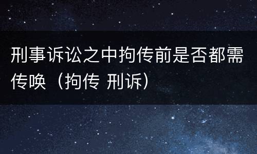 刑事诉讼之中拘传前是否都需传唤（拘传 刑诉）