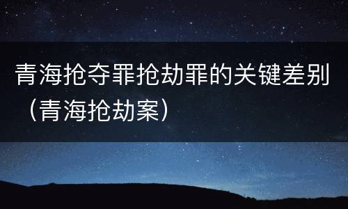 青海抢夺罪抢劫罪的关键差别（青海抢劫案）