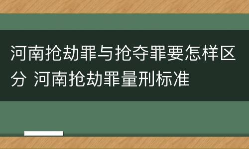 河南抢劫罪与抢夺罪要怎样区分 河南抢劫罪量刑标准
