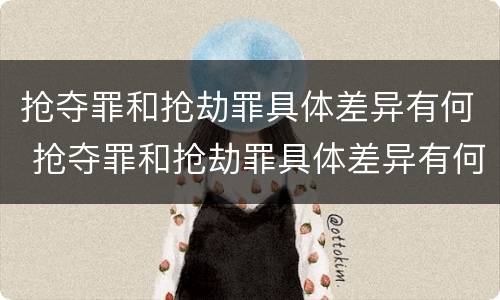 抢夺罪和抢劫罪具体差异有何 抢夺罪和抢劫罪具体差异有何不同