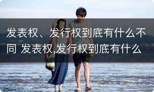 发表权、发行权到底有什么不同 发表权,发行权到底有什么不同之处