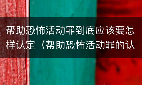 帮助恐怖活动罪到底应该要怎样认定（帮助恐怖活动罪的认定）