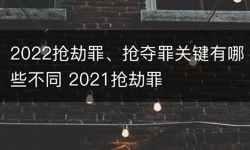 2022抢劫罪、抢夺罪关键有哪些不同 2021抢劫罪