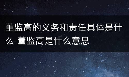 董监高的义务和责任具体是什么 董监高是什么意思