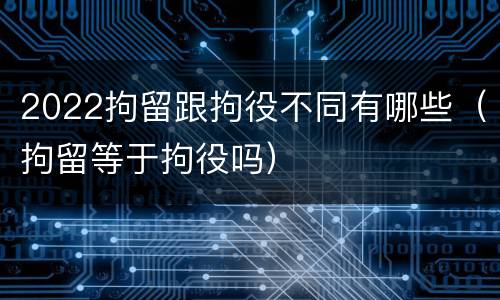 2022拘留跟拘役不同有哪些（拘留等于拘役吗）