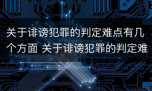 关于诽谤犯罪的判定难点有几个方面 关于诽谤犯罪的判定难点有几个方面内容
