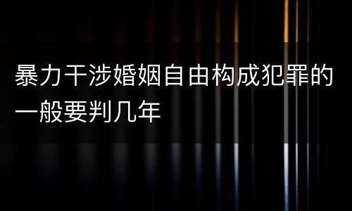 暴力干涉婚姻自由构成犯罪的一般要判几年