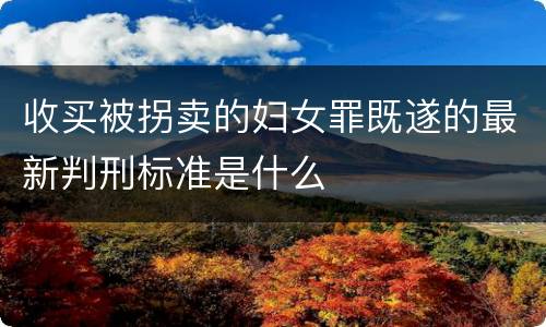 收买被拐卖的妇女罪既遂的最新判刑标准是什么