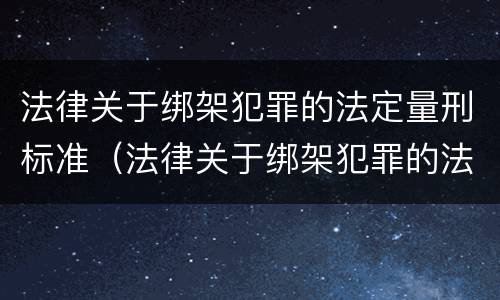 法律关于绑架犯罪的法定量刑标准（法律关于绑架犯罪的法定量刑标准是什么）