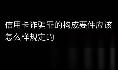信用卡诈骗罪的构成要件应该怎么样规定的