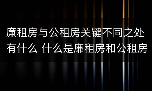 廉租房与公租房关键不同之处有什么 什么是廉租房和公租房两个有什么特点