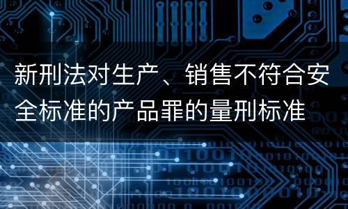 新刑法对生产、销售不符合安全标准的产品罪的量刑标准