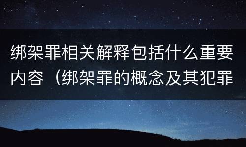 绑架罪相关解释包括什么重要内容（绑架罪的概念及其犯罪构成）