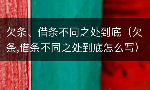欠条、借条不同之处到底（欠条,借条不同之处到底怎么写）