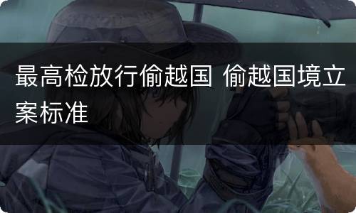 最高检放行偷越国 偷越国境立案标准
