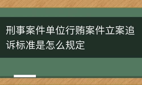 刑事案件单位行贿案件立案追诉标准是怎么规定