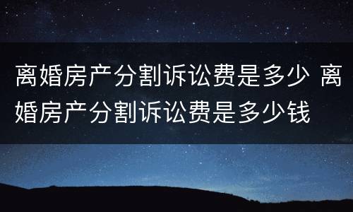 离婚房产分割诉讼费是多少 离婚房产分割诉讼费是多少钱