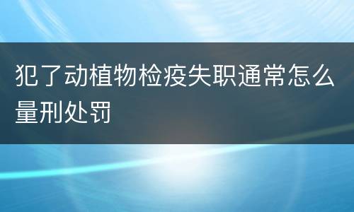 犯了动植物检疫失职通常怎么量刑处罚