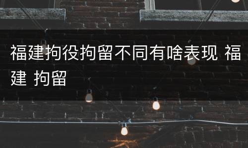 福建拘役拘留不同有啥表现 福建 拘留