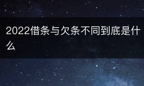2022借条与欠条不同到底是什么