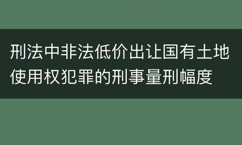 刑法中非法低价出让国有土地使用权犯罪的刑事量刑幅度
