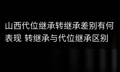山西代位继承转继承差别有何表现 转继承与代位继承区别