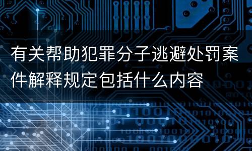 有关帮助犯罪分子逃避处罚案件解释规定包括什么内容