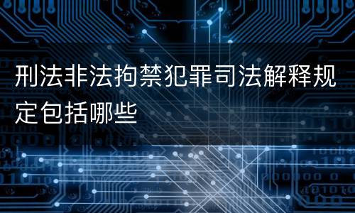 刑法非法拘禁犯罪司法解释规定包括哪些