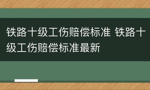 铁路十级工伤赔偿标准 铁路十级工伤赔偿标准最新
