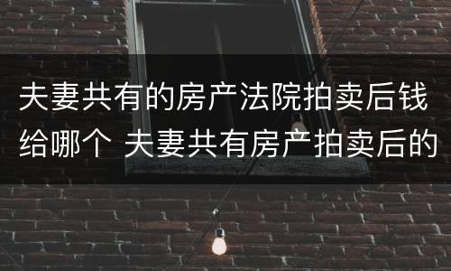 夫妻共有的房产法院拍卖后钱给哪个 夫妻共有房产拍卖后的钱怎么分配?