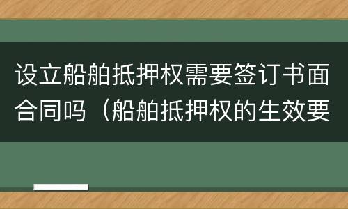 设立船舶抵押权需要签订书面合同吗（船舶抵押权的生效要件）