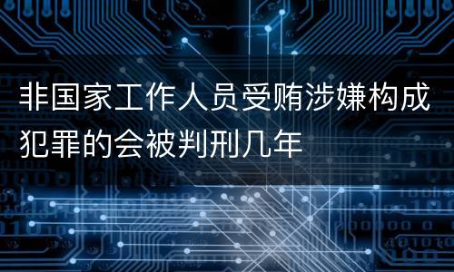 非国家工作人员受贿涉嫌构成犯罪的会被判刑几年