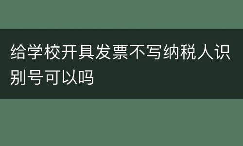 给学校开具发票不写纳税人识别号可以吗
