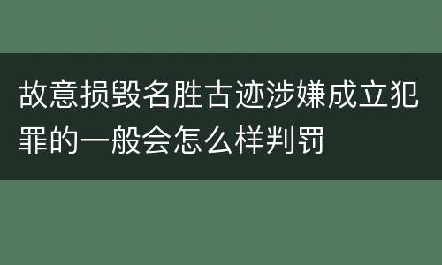 故意损毁名胜古迹涉嫌成立犯罪的一般会怎么样判罚
