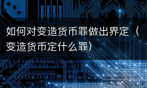如何对变造货币罪做出界定（变造货币定什么罪）