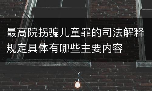 最高院拐骗儿童罪的司法解释规定具体有哪些主要内容