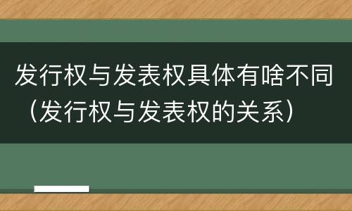 发行权与发表权具体有啥不同（发行权与发表权的关系）