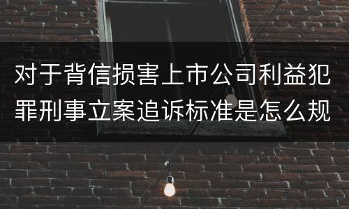 对于背信损害上市公司利益犯罪刑事立案追诉标准是怎么规定