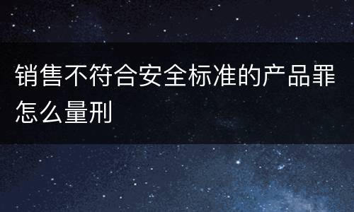 销售不符合安全标准的产品罪怎么量刑