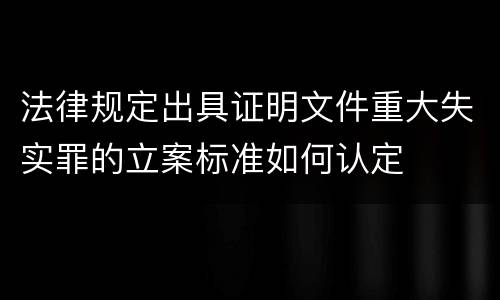 法律规定出具证明文件重大失实罪的立案标准如何认定