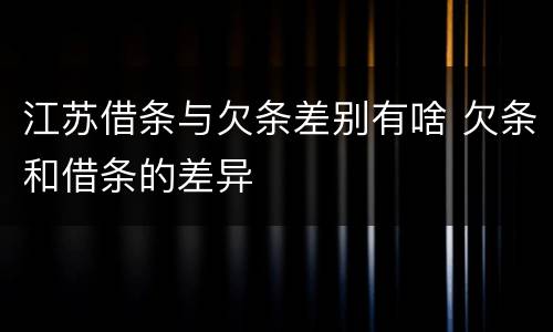 江苏借条与欠条差别有啥 欠条和借条的差异