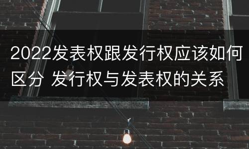 2022发表权跟发行权应该如何区分 发行权与发表权的关系