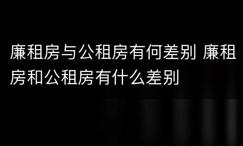 廉租房与公租房有何差别 廉租房和公租房有什么差别