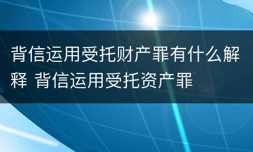 背信运用受托财产罪有什么解释 背信运用受托资产罪
