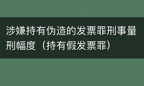涉嫌持有伪造的发票罪刑事量刑幅度（持有假发票罪）