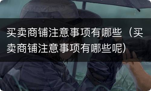 买卖商铺注意事项有哪些（买卖商铺注意事项有哪些呢）