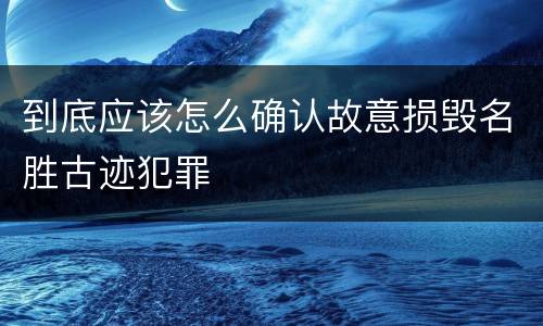 到底应该怎么确认故意损毁名胜古迹犯罪