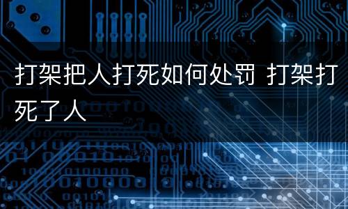打架把人打死如何处罚 打架打死了人