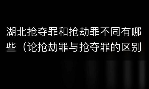 湖北抢夺罪和抢劫罪不同有哪些（论抢劫罪与抢夺罪的区别）