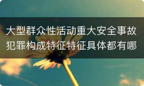 大型群众性活动重大安全事故犯罪构成特征特征具体都有哪些